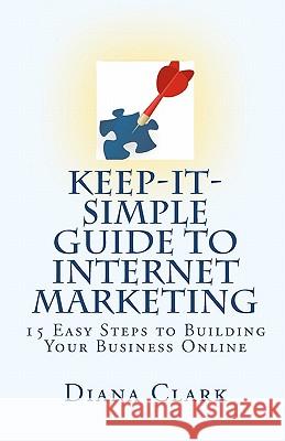 Keep-It-Simple Guide to Internet Marketing: 15 Easy Steps to Building Your Business Online