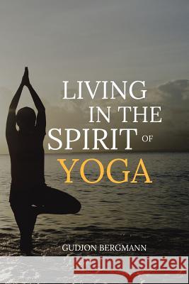Living in the Spirit of Yoga: Take Yoga Off the Mat and Into Your Everyday Life