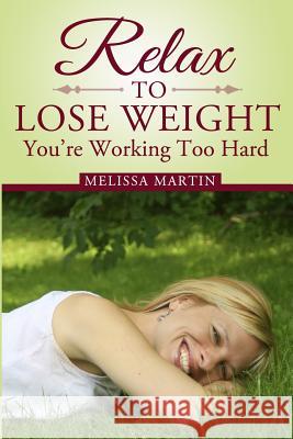 Relax to Lose Weight: How to Shed Pounds Without Starvation Dieting, Gimmicks or Dangerous Diet Pills, Using the Power of Sensible Foods, Wa