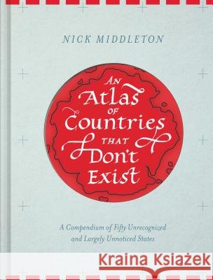 An Atlas of Countries That Don't Exist: A Compendium of Fifty Unrecognized and Largely Unnoticed States (Obscure Atlas of the World, Historic Maps, Ma