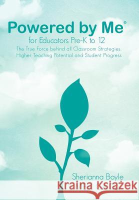 Powered by Me for Educators(r) Pre-K to 12: The True Force Behind All Classroom Strategies, Higher Teaching Potential and Student Progress