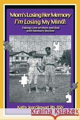 Mom's Losing Her Memory I'm Losing My Mind!: Taking Care of Mom and Dad with Memory Decline