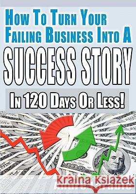 How To Turn Your Failing Business Into A Success Story In 120 Days Or Less!