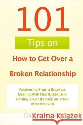101 Tips on How to Get Over a Broken Relationship: Recovering From a Breakup, Dealing With Heartbreak, and Getting Your Life Back on Track After Break