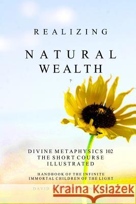 Realizing Natural Wealth: Divine Metaphysics 102 the Short Course Illustrated Handbook of the Infinite, Immortal Children of the Light