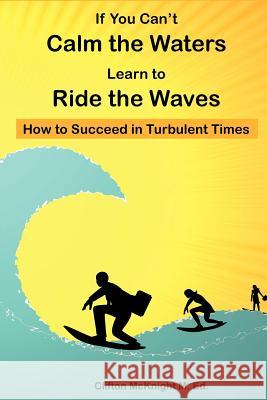 If You Can't Calm the Waters Learn to Ride the Waves: How to Succeed in Turbulent Times