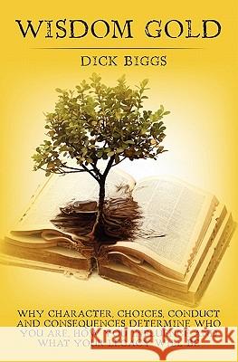 Wisdom Gold: Why Character, Choices, Conduct and Consequences Determine Who You Are, How You Influence and What Your Legacy Will Be