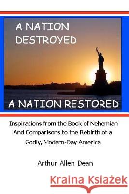 A Nation Destroyed: A Nation Restored: Inspirations from the book of Nehemiah And Comparisons to the Rebirth of a Godly Modern Day America