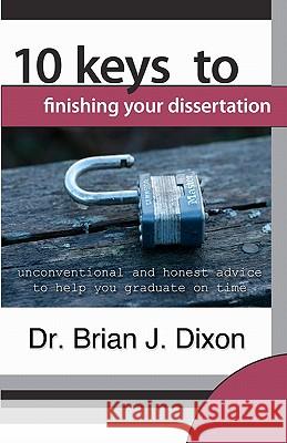 10 Keys to Finishing your Dissertation: unconventional and honest advice to help you graduate on time