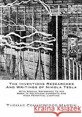 The Inventions Researches And Writings of Nikola Tesla: With Special Reference To His Work In Polyphase Currents And High Potential Lighting