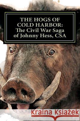 The Hogs of Cold Harbor: The Civil War Saga of Pvt. Johnny Hess, CSA: Based on the actual war diary of Confederate Private Soldier John H. Hess