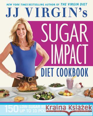 Jj Virgin's Sugar Impact Diet Cookbook: 150 Low-Sugar Recipes to Help You Lose Up to 10 Pounds in Just 2 Weeks