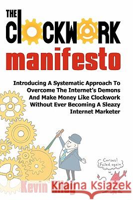 The Clockwork Manifesto: Introducing A Systematic Approach To Overcome The Internet's Demons And Make Money Like Clockwork Without Ever Becomin