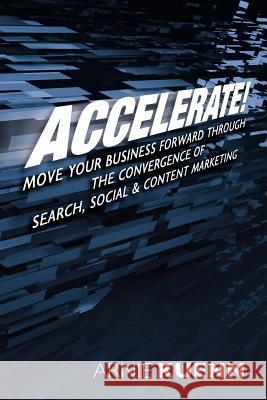 Accelerate!: Move Your Business Forward Through the Convergence of Search, Social & Content Marketing