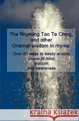 The Rhyming Tao Te Ching, and other Oriental wisdom in rhyme: Over 70 ways to easily access peace of mind, wisdom, and awareness