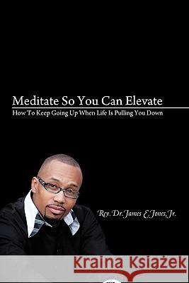 Meditate So You Can Elevate: How To Keep Going Up When Life Is Pulling You Down