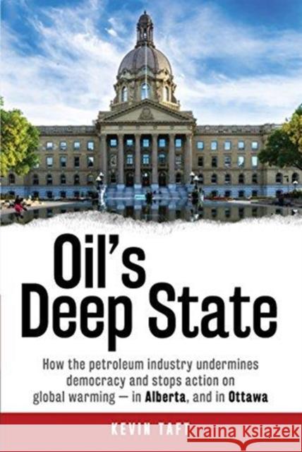 Oil'S Deep State: How the Petroleum Industry Undermines Democracy and Stops Action on Global Warming - in Alberta, and in Ottawa