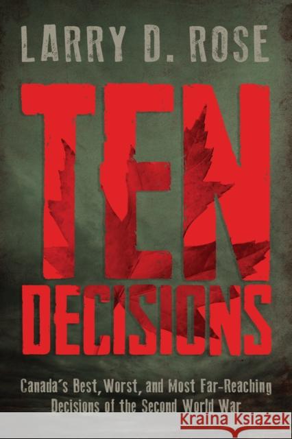Ten Decisions: Canada's Best, Worst, and Most Far-Reaching Decisions of the Second World War