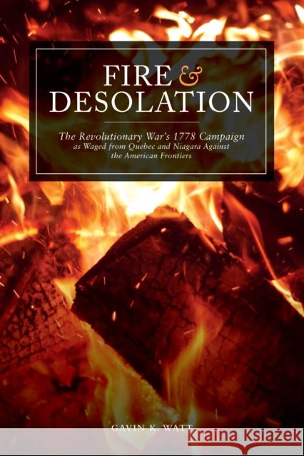 Fire and Desolation: The Revolutionary War's 1778 Campaign as Waged from Quebec and Niagara Against the American Frontiers