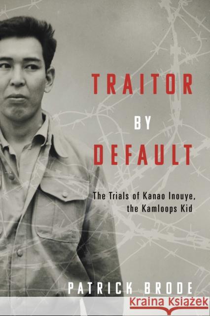 Traitor By Default: The Trials of Kanao Inouye, the Kamloops Kid
