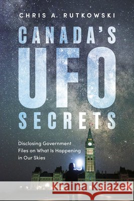 Canada's UFO Secrets: Disclosing Government Files on What Is Happening in Our Skies