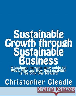 Sustainable Growth through Sustainable Business: A business persons easy guide to: What, Why and How Sustainability is the only way forward