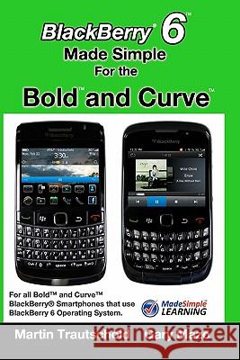 BlackBerry 6 Made Simple for the Bold and Curve: For the BlackBerry Bold 9780, 9700, 9650 and Curve 3G 93xx, Curve 85xx running BlackBerry 6