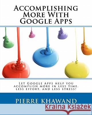 Accomplishing More With Google Apps: Let Google Apps help you accomplish more in less time, less effort, and less stress!