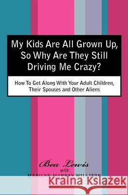 My Kids Are All Grown Up, So Why Are They Still Driving Me Crazy?: How To Get Along With Your Adult Children, Their Spouses and Other Aliens