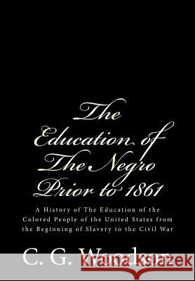 The Education of The Negro Prior to 1861: A History of The Education of the Colored People of the United States from the Beginning of Slavery to the C