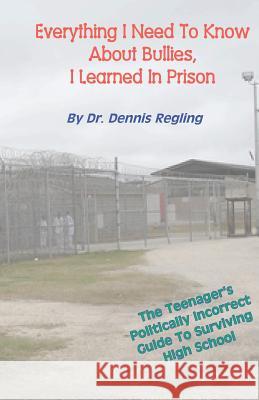 Everything I Need To Know About Bullies, I Learned In Prison: A Politically Incoprrect Guide To Surviving High School