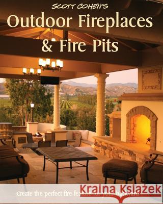 Scott Cohen's Outdoor Fireplaces and Fire Pits: Create the perfect fire feature for your back yard