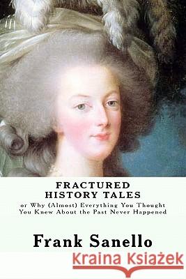 Fractured History Tales: or Why (Almost) Everything You Thought You Knew About the Past Never Happened