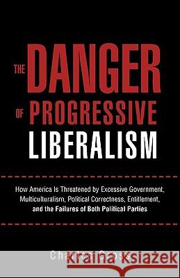 The Danger of Progressive Liberalism: How America Is Threatened by Excessive Government, Multiculturalism, Political Correctness, Entitlement, and the Failures of Both Political Parties