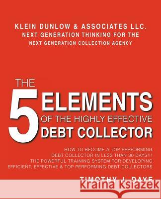 The 5 Elements of the Highly Effective Debt Collector: How to become a Top Performing Debt Collector In Less than 30 Days!!! The Powerful Training Sys