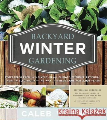 Backyard Winter Gardening: Vegetables Fresh and Simple, in Any Climate, Without Artificial Heat or Electricity - The Way It's Been Done for 2,000