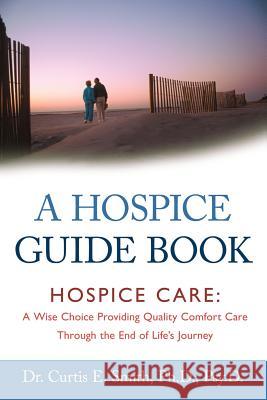 A Hospice Guide Book: Hospice Care: A Wise Choice Providing Quality Comfort Care Through the End of Life's Journey