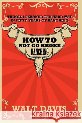 How to Not go Broke Ranching: Things I Learned the Hard Way in Fifty Years of Ranching