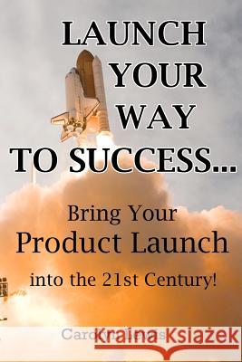 Launch Your Way To Success...: Bring Your Product Launch into the 21st Century!