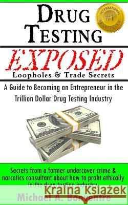 Drug Testing Exposed Loopholes and Trade Secrets: A Guide to Becoming an Entrepeneur in the Trillion Dollar Drug Testing Industry