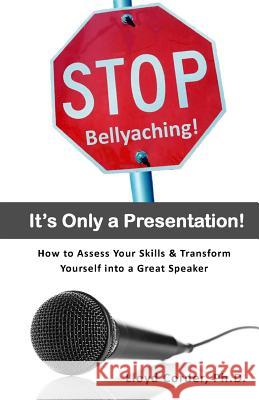 Stop Bellyaching! It's Only a Presentation!: How to Assess Your Skills & Transform Yourself into a Great Speaker