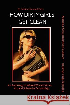 How Dirty Girls Get Clean: An Anthology of Wicked Woman Writes, Art and Subversive Scholarship