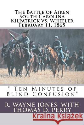 Ten Minutes of Blind Confusion: The Battle of Aiken Kilpatrick vs. Wheeler February 11, 1865