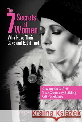 The 7 Secrets of Women Who Have Their Cake and Eat It Too!: Creating the Life of Your Dreams by Building Self- Confidence