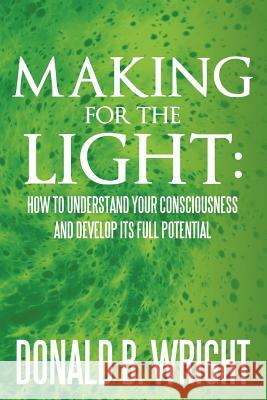 Making for the Light: How to Understand Your Consciousness and Develop Its Full Potential: How to Understand Your Consciousness and Develop