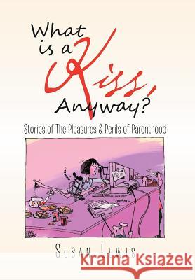 What Is a Kiss, Anyway?: Stories of the Pleasures & Perils of Parenthood