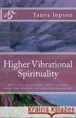Higher Vibrational Spirituality: How to Clear Our Perception, Master Our Human-Energy-Body Vibrations, and Enjoy a Spirit-Guided-Life.
