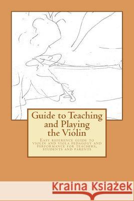 Guide to Teaching and Playing the Violin: Easy reference guide to violin and viola pedagogy and performance for teachers, students and parents