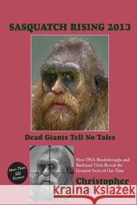 Sasquatch Rising 2013: Dead Giants Tell No Tales: How DNA Breakthroughs and Backyard Visits Reveal the Greatest Story of Our Time