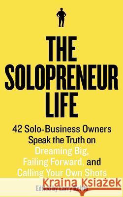 The Solopreneur Life: 42 Solo-Business Owners Speak the Truth on Dreaming Big, Failing Forward, and Calling Your Own Shots